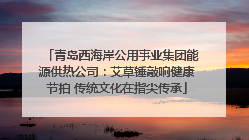 青岛西海岸公用事业集团能源供热公司：艾草锤敲响健康节拍 传统文化在指尖传承