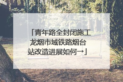 青年路全封闭施工 龙烟市域铁路烟台站改造进展如何→