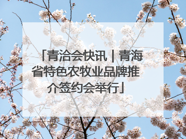 青洽会快讯｜青海省特色农牧业品牌推介签约会举行