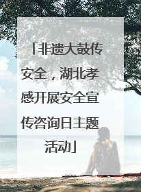 非遗大鼓传安全，湖北孝感开展安全宣传咨询日主题活动