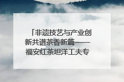 非遗技艺与产业创新共谱茶香新篇——福安红茶坦洋工夫专场推介会在京举办