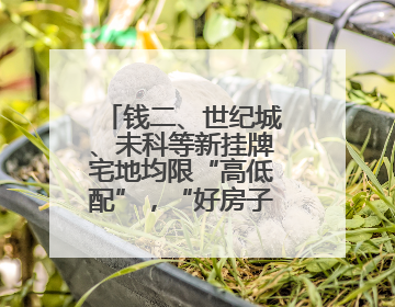 钱二、世纪城、未科等新挂牌宅地均限“高低配”，“好房子”政策深入