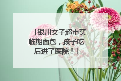 银川女子超市买临期面包，孩子吃后进了医院！