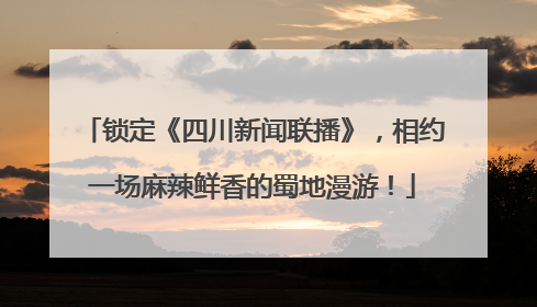 锁定《四川新闻联播》，相约一场麻辣鲜香的蜀地漫游！