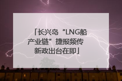 长兴岛“LNG船产业链”捷报频传 新政出台在即