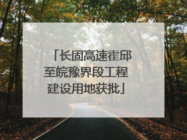 长固高速霍邱至皖豫界段工程建设用地获批