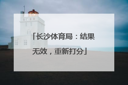 长沙体育局：结果无效，重新打分