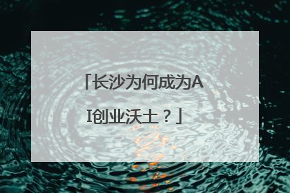 长沙为何成为AI创业沃土？