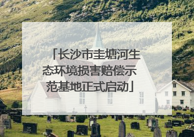 长沙市圭塘河生态环境损害赔偿示范基地正式启动