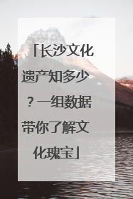 长沙文化遗产知多少？一组数据带你了解文化瑰宝
