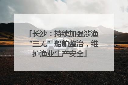 长沙：持续加强涉渔“三无”船舶整治，维护渔业生产安全