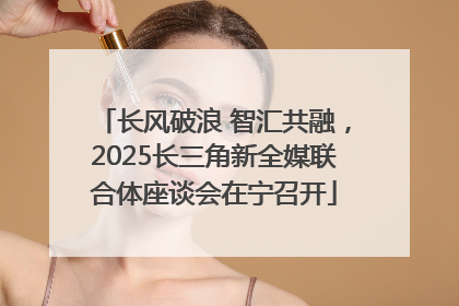 长风破浪 智汇共融，2025长三角新全媒联合体座谈会在宁召开