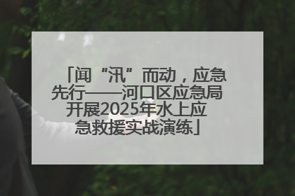 闻“汛”而动，应急先行——河口区应急局开展2025年水上应急救援实战演练
