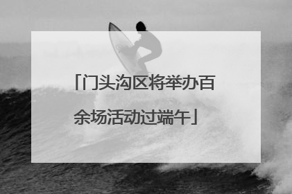 门头沟区将举办百余场活动过端午