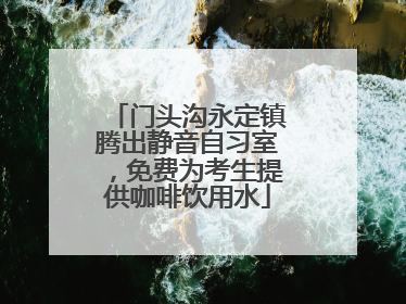 门头沟永定镇腾出静音自习室，免费为考生提供咖啡饮用水