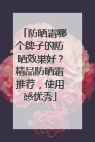 防晒霜哪个牌子的防晒效果好？精品防晒霜推荐，使用感优秀