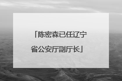 陈密森已任辽宁省公安厅副厅长