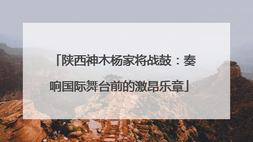 陕西神木杨家将战鼓：奏响国际舞台前的激昂乐章