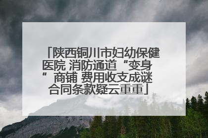陕西铜川市妇幼保健医院 消防通道“变身”商铺 费用收支成谜 合同条款疑云重重