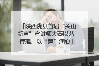 陕西陇县首届“关山新声”宣讲师大赛以艺传理、以“声”润心