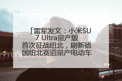 雷军发文：小米SU7 Ultra量产版首次征战纽北，刷新德国纽北赛道量产电动车圈速纪录，成为纽北史上最速量产电动车