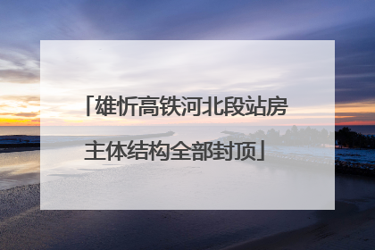 雄忻高铁河北段站房主体结构全部封顶