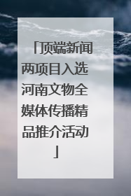 顶端新闻两项目入选河南文物全媒体传播精品推介活动