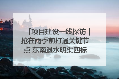 项目建设一线探访｜抢在雨季前打通关键节点 东南退水明渠四标段项目顺利完工