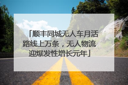 顺丰同城无人车月活路线上万条，无人物流迎爆发性增长元年