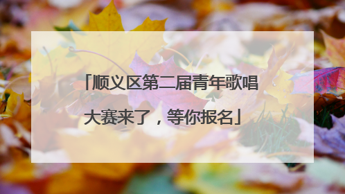 顺义区第二届青年歌唱大赛来了，等你报名