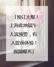 预订火爆！上海此地端午人流预警，有人提前体验！视频曝光