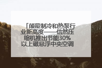 颠覆制冷和热泵行业新高度——信然压缩机推出节能30%以上磁悬浮中央空调和磁悬浮热泵