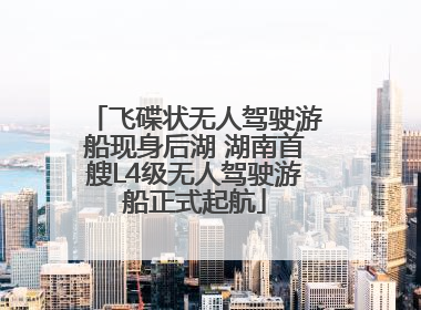 飞碟状无人驾驶游船现身后湖 湖南首艘L4级无人驾驶游船正式起航