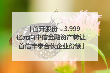 首开股份：3.999亿元向中信金融资产转让首信丰泰合伙企业份额