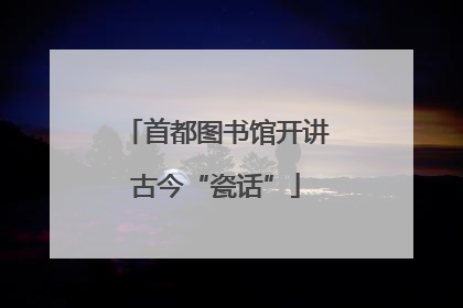 首都图书馆开讲古今“瓷话”