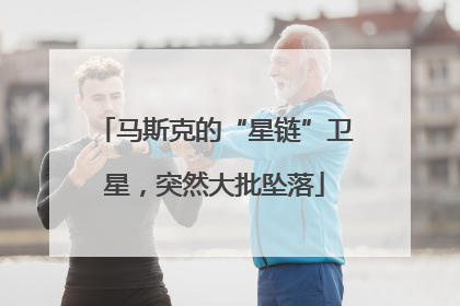 马斯克的“星链”卫星，突然大批坠落