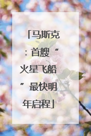 马斯克：首艘“火星飞船”最快明年启程