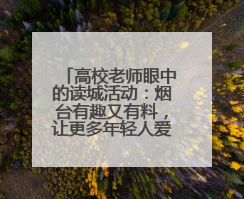 高校老师眼中的读城活动：烟台有趣又有料，让更多年轻人爱上港城
