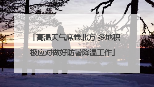 高温天气席卷北方 多地积极应对做好防暑降温工作