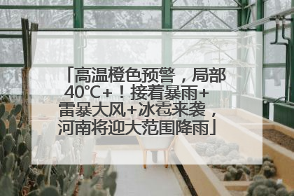 高温橙色预警，局部40℃+！接着暴雨+雷暴大风+冰雹来袭，河南将迎大范围降雨