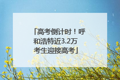 高考倒计时！呼和浩特近3.2万考生迎接高考