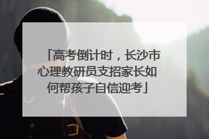 高考倒计时，长沙市心理教研员支招家长如何帮孩子自信迎考