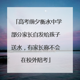 高考前夕衡水中学部分家长自发给孩子送水，有家长称不会在校外陪考