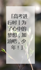 高考进行时︱为了心中的梦想，加油吧，少年！
