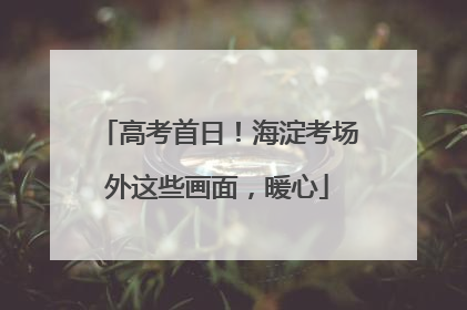 高考首日！海淀考场外这些画面，暖心