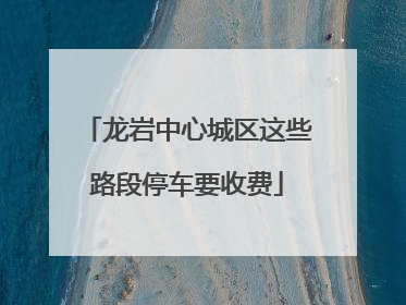 龙岩中心城区这些路段停车要收费