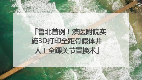 鲁北首例！滨医附院实施3D打印全距骨假体并人工全踝关节置换术