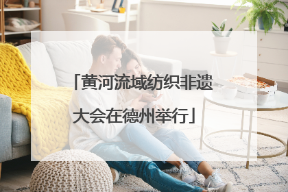 黄河流域纺织非遗大会在德州举行