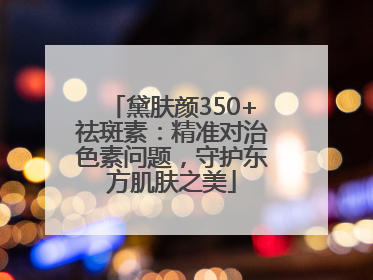 黛肤颜350+祛斑素：精准对治色素问题，守护东方肌肤之美