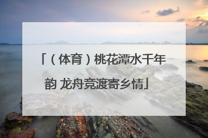 （体育）桃花潭水千年韵 龙舟竞渡寄乡情